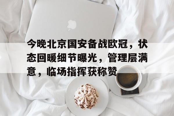 乐动体育app下载-关于今晚北京国安备战欧冠，状态回暖细节曝光，管理层满意，临场指挥获称赞的信息