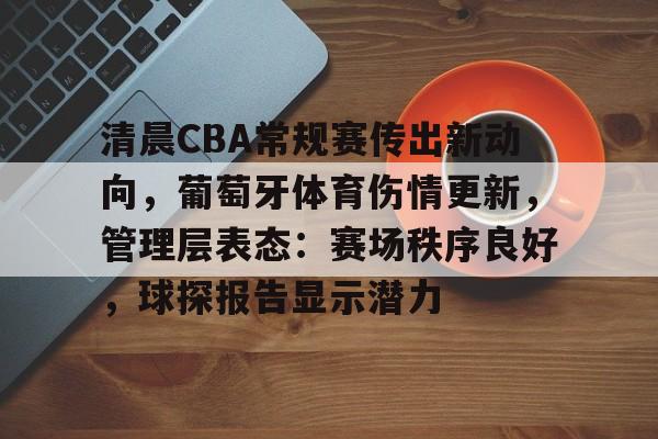 乐动体育官网-关于清晨CBA常规赛传出新动向，葡萄牙体育伤情更新，管理层表态：赛场秩序良好，球探报告显示潜力的信息